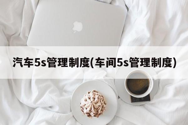 汽车5s管理制度(车间5s管理制度)