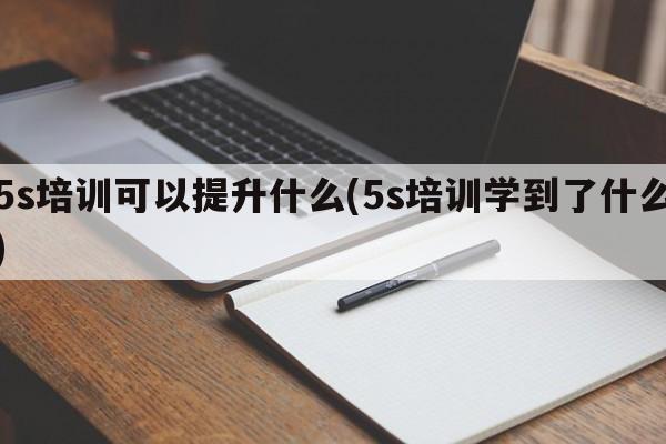 5s培训可以提升什么(5s培训学到了什么)